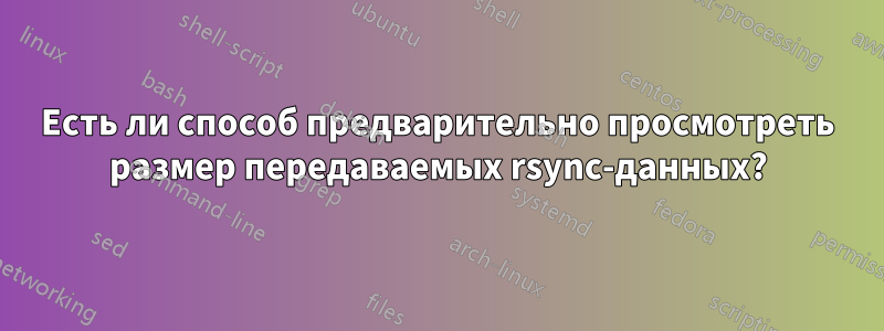 Есть ли способ предварительно просмотреть размер передаваемых rsync-данных?