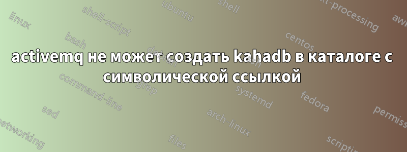 activemq не может создать kahadb в каталоге с символической ссылкой
