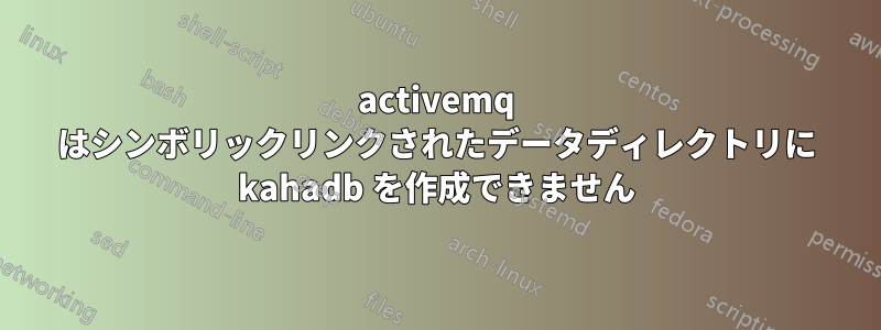 activemq はシンボリックリンクされたデータディレクトリに kahadb を作成できません