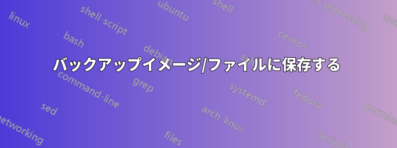バックアップイメージ/ファイルに保存する