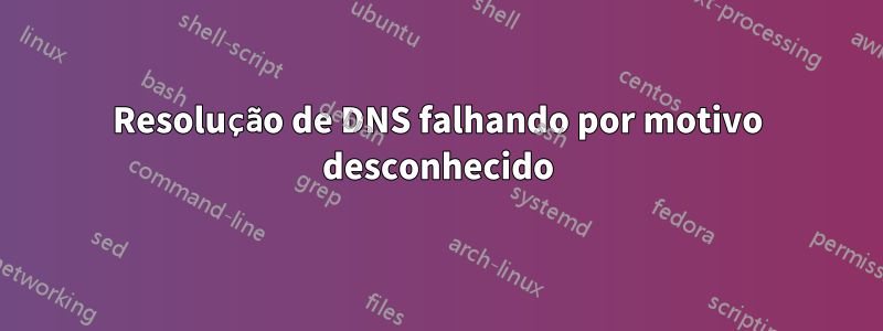 Resolução de DNS falhando por motivo desconhecido