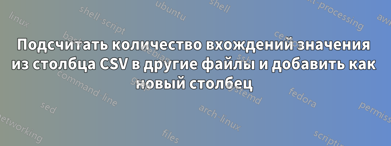 Подсчитать количество вхождений значения из столбца CSV в другие файлы и добавить как новый столбец