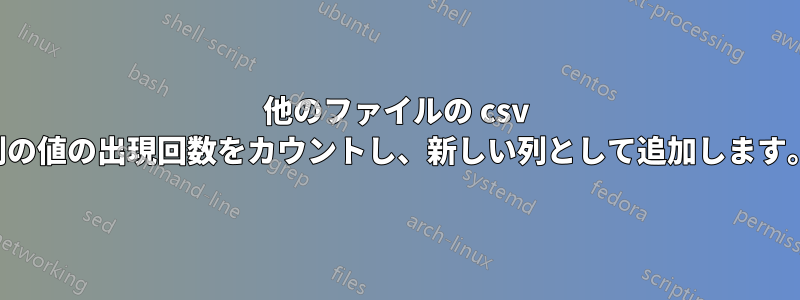 他のファイルの csv 列の値の出現回数をカウントし、新しい列として追加します。