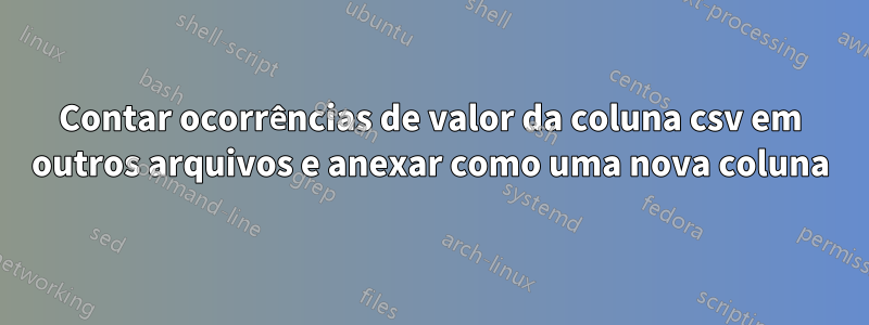 Contar ocorrências de valor da coluna csv em outros arquivos e anexar como uma nova coluna