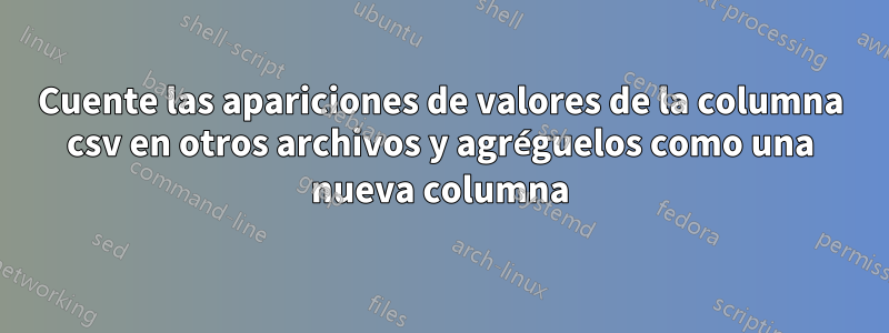 Cuente las apariciones de valores de la columna csv en otros archivos y agréguelos como una nueva columna