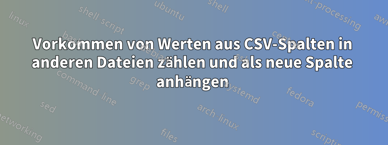 Vorkommen von Werten aus CSV-Spalten in anderen Dateien zählen und als neue Spalte anhängen