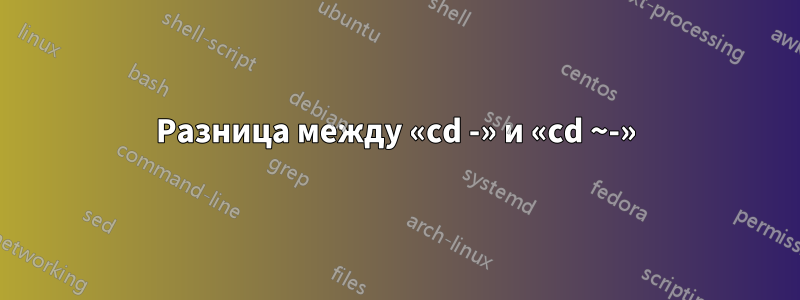 Разница между «cd -» и «cd ~-»