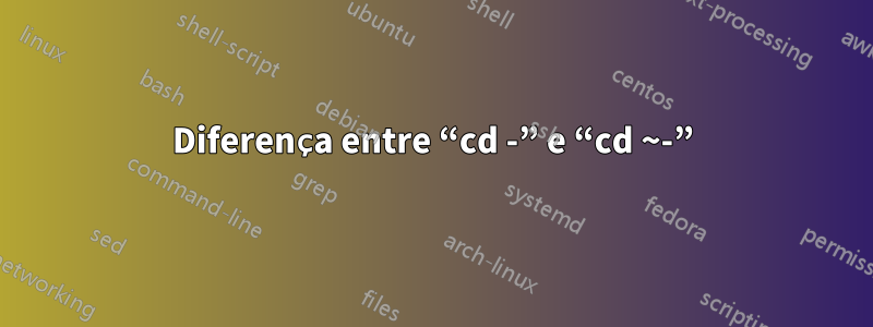 Diferença entre “cd -” e “cd ~-”