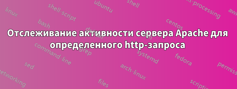 Отслеживание активности сервера Apache для определенного http-запроса