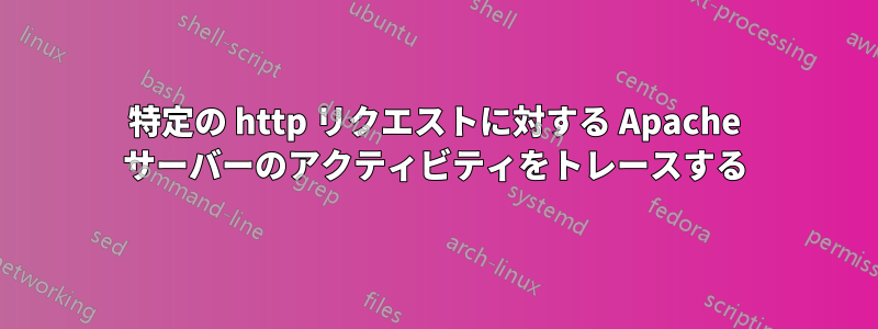 特定の http リクエストに対する Apache サーバーのアクティビティをトレースする