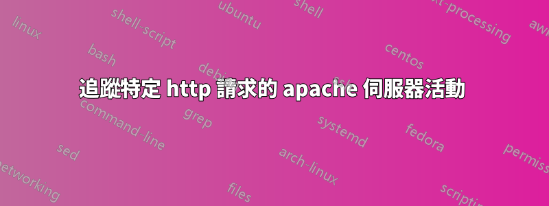 追蹤特定 http 請求的 apache 伺服器活動