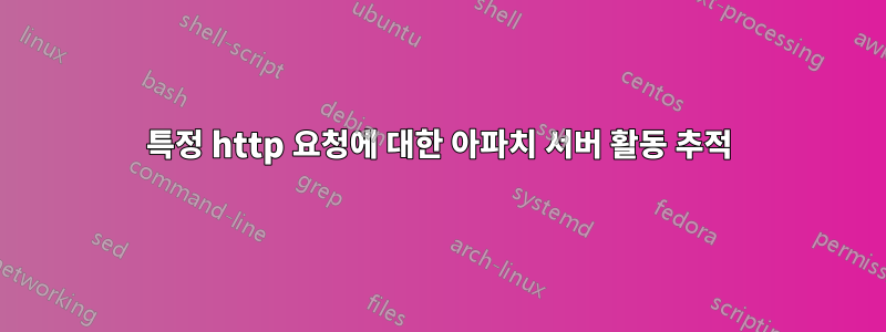 특정 http 요청에 대한 아파치 서버 활동 추적