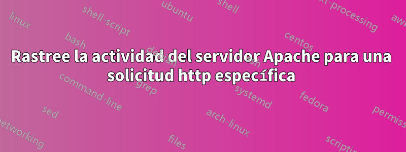 Rastree la actividad del servidor Apache para una solicitud http específica