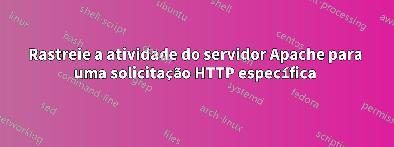 Rastreie a atividade do servidor Apache para uma solicitação HTTP específica