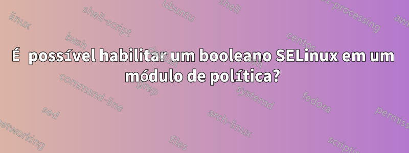 É possível habilitar um booleano SELinux em um módulo de política?