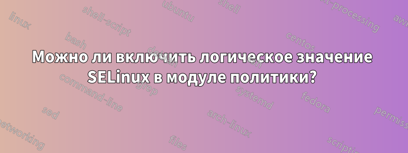 Можно ли включить логическое значение SELinux в модуле политики?