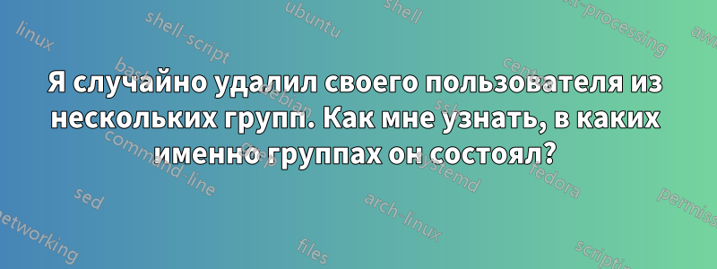 Я случайно удалил своего пользователя из нескольких групп. Как мне узнать, в каких именно группах он состоял?