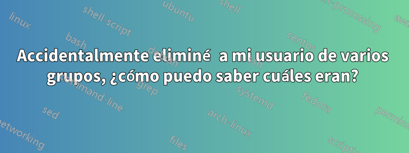 Accidentalmente eliminé a mi usuario de varios grupos, ¿cómo puedo saber cuáles eran?