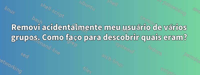 Removi acidentalmente meu usuário de vários grupos. Como faço para descobrir quais eram?