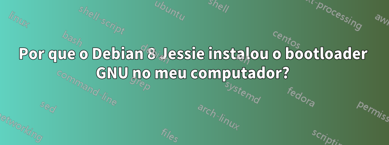 Por que o Debian 8 Jessie instalou o bootloader GNU no meu computador?