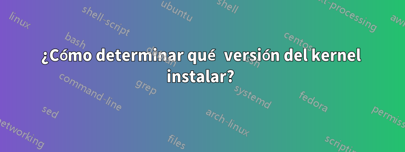 ¿Cómo determinar qué versión del kernel instalar?