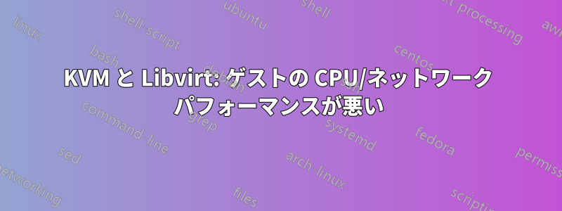 KVM と Libvirt: ゲストの CPU/ネットワーク パフォーマンスが悪い