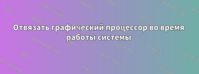 Отвязать графический процессор во время работы системы