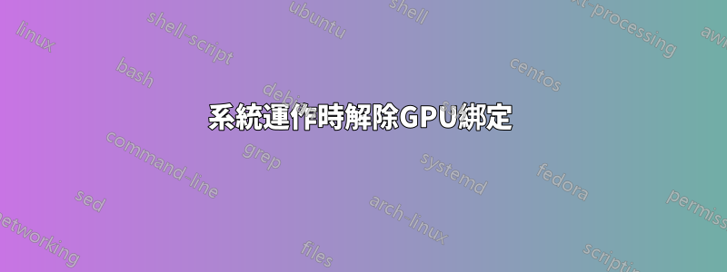 系統運作時解除GPU綁定