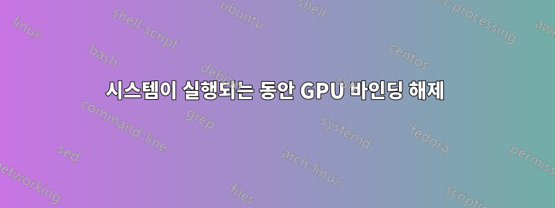 시스템이 실행되는 동안 GPU 바인딩 해제