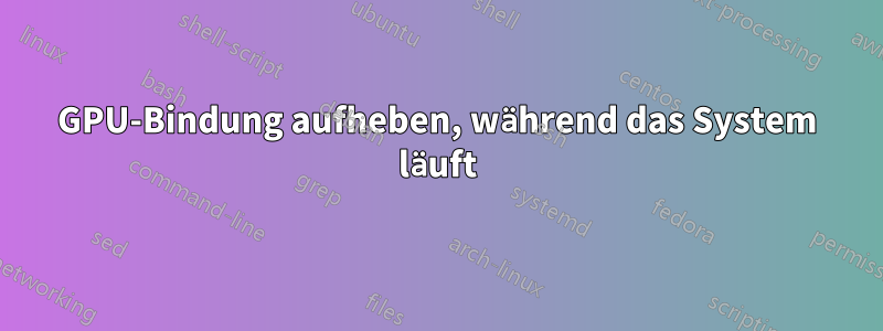 GPU-Bindung aufheben, während das System läuft