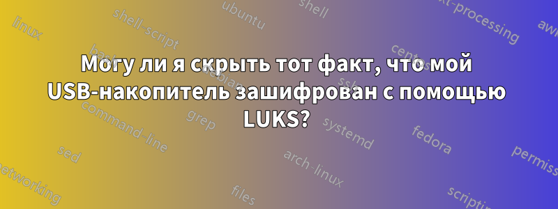 Могу ли я скрыть тот факт, что мой USB-накопитель зашифрован с помощью LUKS?