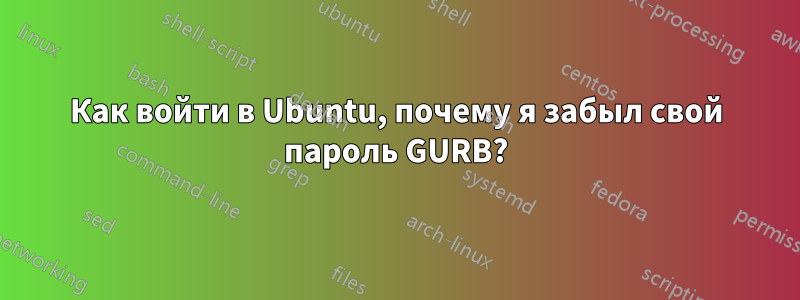 Как войти в Ubuntu, почему я забыл свой пароль GURB?