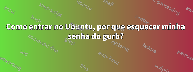Como entrar no Ubuntu, por que esquecer minha senha do gurb?