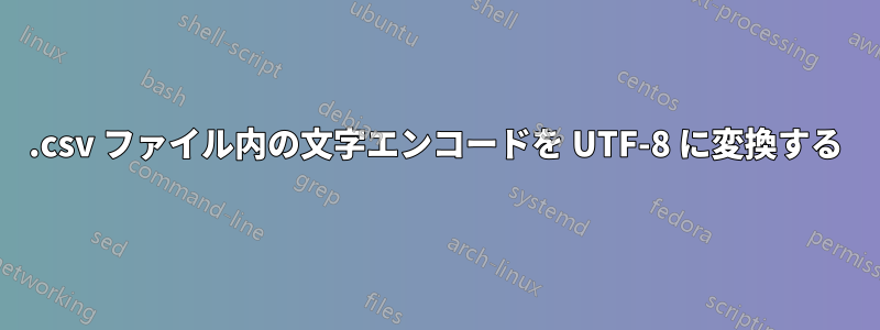 .csv ファイル内の文字エンコードを UTF-8 に変換する
