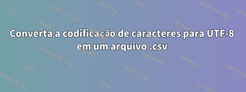 Converta a codificação de caracteres para UTF-8 em um arquivo .csv