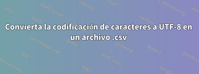 Convierta la codificación de caracteres a UTF-8 en un archivo .csv