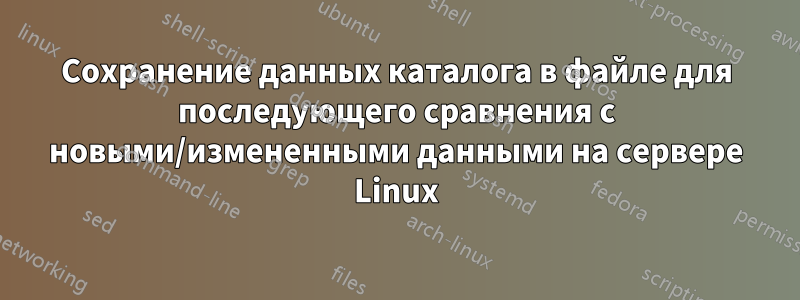 Сохранение данных каталога в файле для последующего сравнения с новыми/измененными данными на сервере Linux