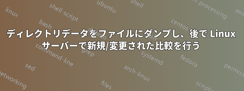 ディレクトリデータをファイルにダンプし、後で Linux サーバーで新規/変更された比較を行う