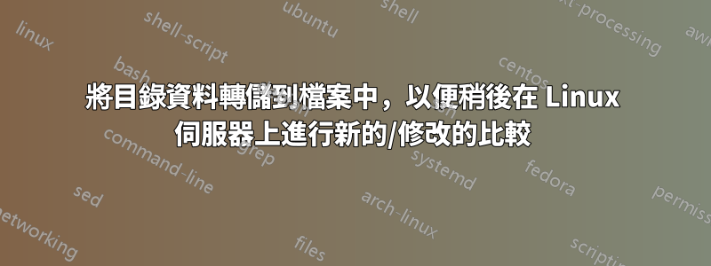 將目錄資料轉儲到檔案中，以便稍後在 Linux 伺服器上進行新的/修改的比較