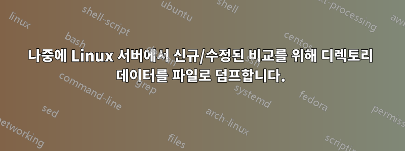 나중에 Linux 서버에서 신규/수정된 비교를 위해 디렉토리 데이터를 파일로 덤프합니다.