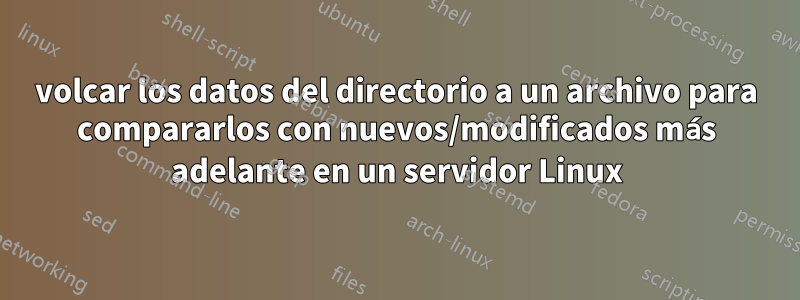 volcar los datos del directorio a un archivo para compararlos con nuevos/modificados más adelante en un servidor Linux