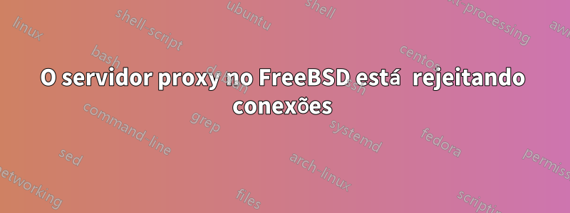 O servidor proxy no FreeBSD está rejeitando conexões
