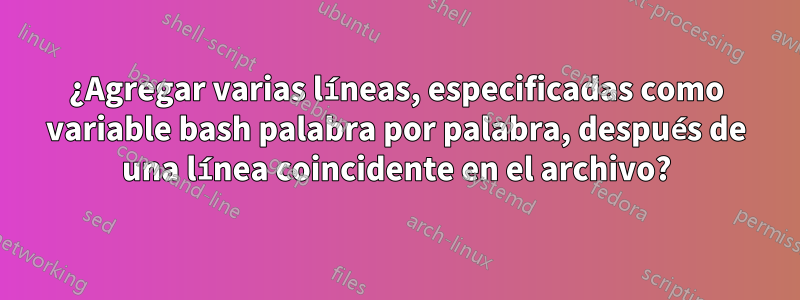 ¿Agregar varias líneas, especificadas como variable bash palabra por palabra, después de una línea coincidente en el archivo?