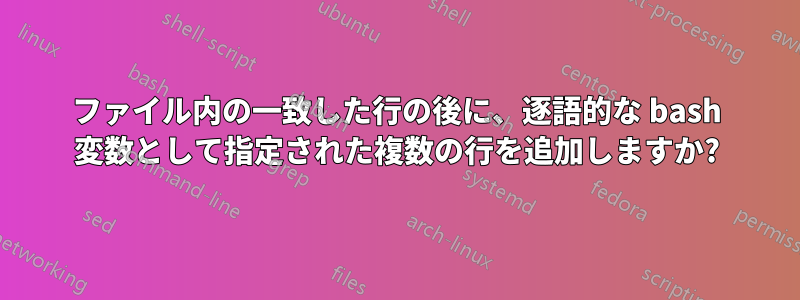 ファイル内の一致した行の後に、逐語的な bash 変数として指定された複数の行を追加しますか?