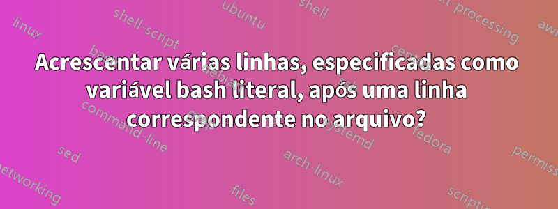 Acrescentar várias linhas, especificadas como variável bash literal, após uma linha correspondente no arquivo?