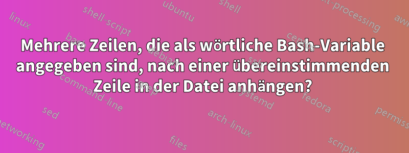 Mehrere Zeilen, die als wörtliche Bash-Variable angegeben sind, nach einer übereinstimmenden Zeile in der Datei anhängen?