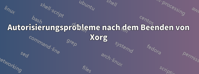 Autorisierungsprobleme nach dem Beenden von Xorg