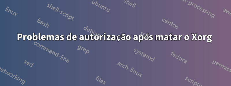 Problemas de autorização após matar o Xorg