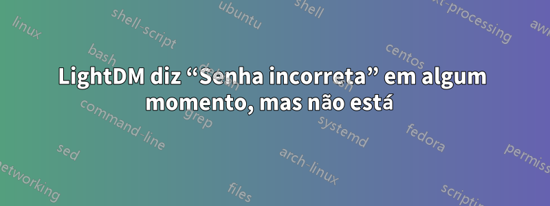 LightDM diz “Senha incorreta” em algum momento, mas não está