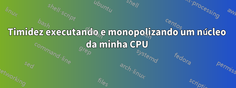 Timidez executando e monopolizando um núcleo da minha CPU